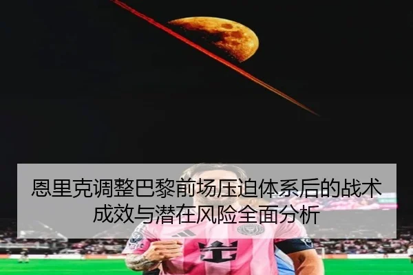 恩里克调整巴黎前场压迫体系后的战术成效与潜在风险全面分析