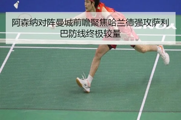 阿森纳对阵曼城前瞻聚焦哈兰德强攻萨利巴防线终极较量