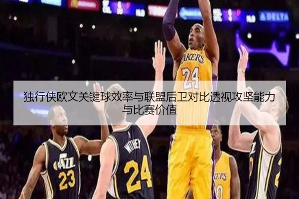 独行侠欧文关键球效率与联盟后卫对比透视攻坚能力与比赛价值