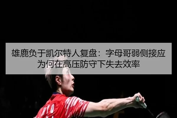 雄鹿负于凯尔特人复盘：字母哥弱侧接应为何在高压防守下失去效率