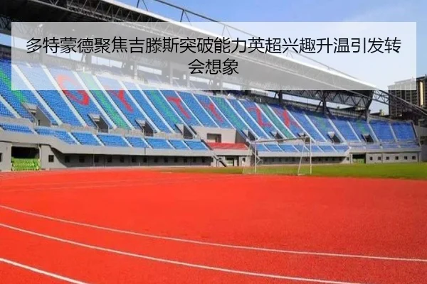 多特蒙德聚焦吉滕斯突破能力英超兴趣升温引发转会想象