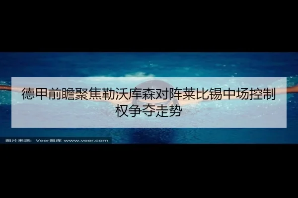 德甲前瞻聚焦勒沃库森对阵莱比锡中场控制权争夺走势